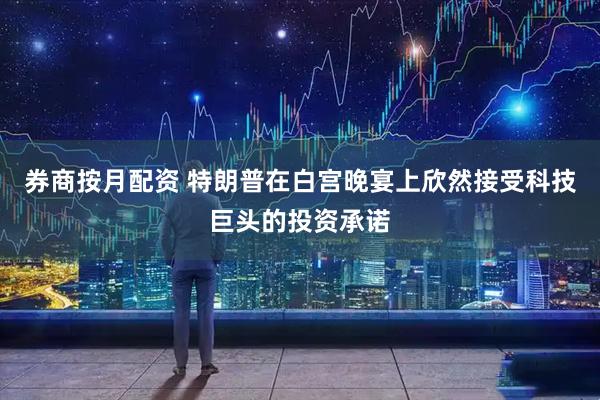 券商按月配资 特朗普在白宫晚宴上欣然接受科技巨头的投资承诺