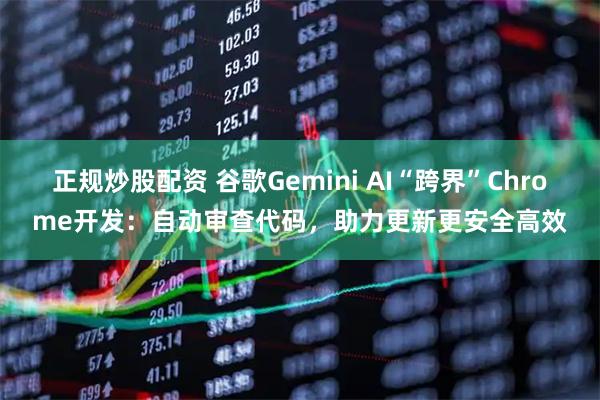 正规炒股配资 谷歌Gemini AI“跨界”Chrome开发：自动审查代码，助力更新更安全高效