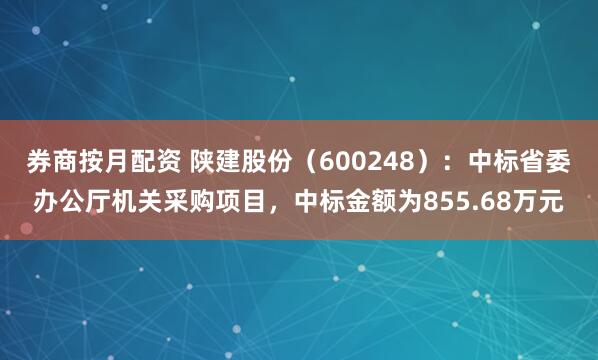 券商按月配资 陕建股份（600248）：中标省委办公厅机关采购项目，中标金额为855.68万元