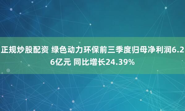 正规炒股配资 绿色动力环保前三季度归母净利润6.26亿元 同比增长24.39%