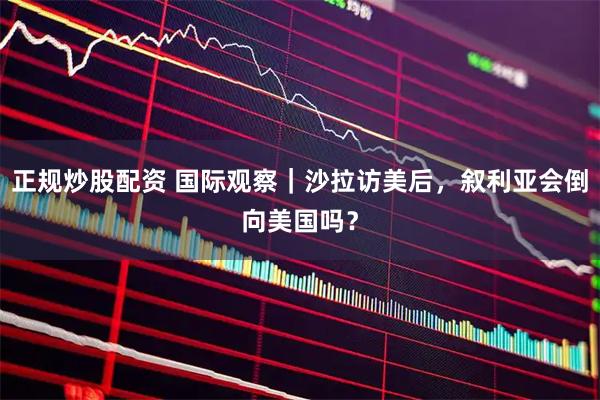 正规炒股配资 国际观察｜沙拉访美后，叙利亚会倒向美国吗？