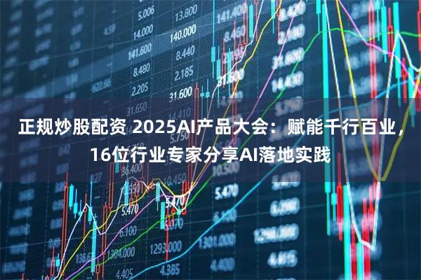 正规炒股配资 2025AI产品大会：赋能千行百业，16位行业专家分享AI落地实践