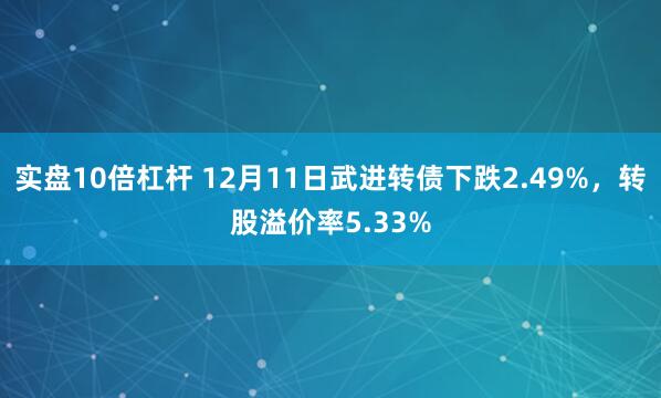 实盘10倍杠杆 12月11日武进转债下跌2.49%，转股溢价率5.33%