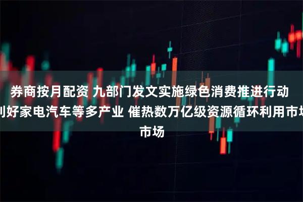 券商按月配资 九部门发文实施绿色消费推进行动 利好家电汽车等多产业 催热数万亿级资源循环利用市场