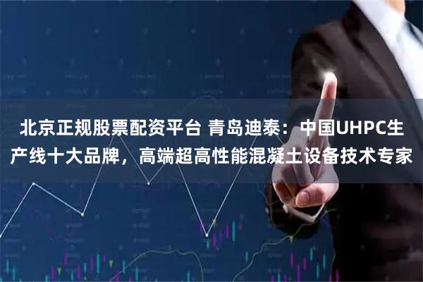 北京正规股票配资平台 青岛迪泰：中国UHPC生产线十大品牌，高端超高性能混凝土设备技术专家