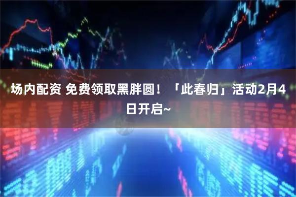 场内配资 免费领取黑胖圆！「此春归」活动2月4日开启~