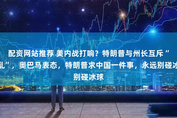 配资网站推荐 美内战打响？特朗普与州长互斥“叛乱”，奥巴马表态，特朗普求中国一件事，永远别碰冰球