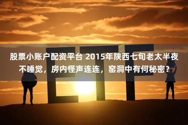 股票小账户配资平台 2015年陕西七旬老太半夜不睡觉，房内怪声连连，窑洞中有何秘密？