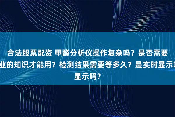 合法股票配资 甲醛分析仪操作复杂吗？是否需要专业的知识才能用？检测结果需要等多久？是实时显示吗？