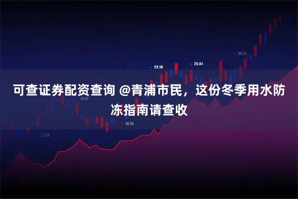 可查证券配资查询 @青浦市民，这份冬季用水防冻指南请查收