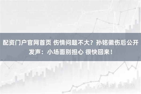 配资门户官网首页 伤情问题不大？孙铭徽伤后公开发声：小场面别担心 很快回来！