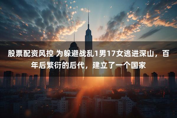 股票配资风控 为躲避战乱1男17女逃进深山，百年后繁衍的后代，建立了一个国家