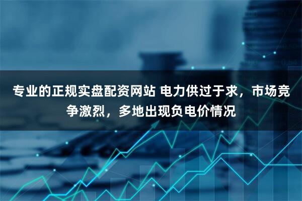 专业的正规实盘配资网站 电力供过于求，市场竞争激烈，多地出现负电价情况