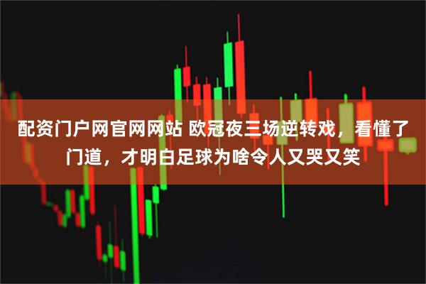 配资门户网官网网站 欧冠夜三场逆转戏，看懂了门道，才明白足球为啥令人又哭又笑
