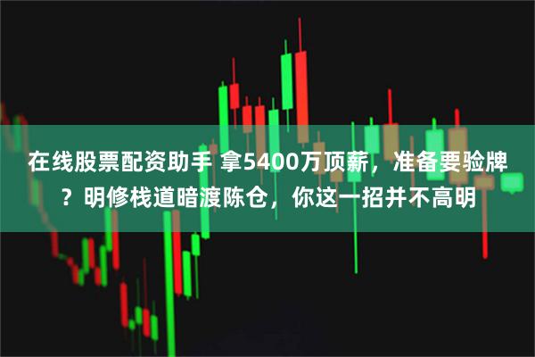 在线股票配资助手 拿5400万顶薪，准备要验牌？明修栈道暗渡陈仓，你这一招并不高明