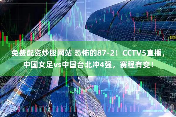免费配资炒股网站 恐怖的87-2！CCTV5直播，中国女足vs中国台北冲4强，赛程有变！