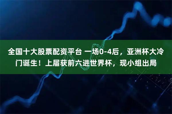 全国十大股票配资平台 一场0-4后，亚洲杯大冷门诞生！上届获前六进世界杯，现小组出局