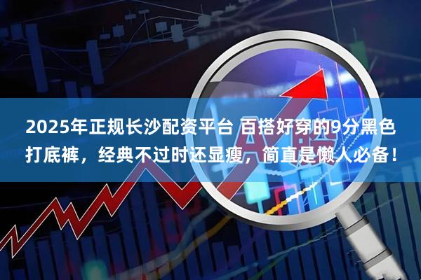 2025年正规长沙配资平台 百搭好穿的9分黑色打底裤，经典不过时还显瘦，简直是懒人必备！