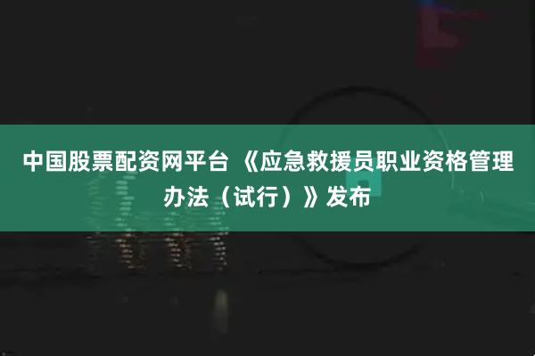 中国股票配资网平台 《应急救援员职业资格管理办法（试行）》发布