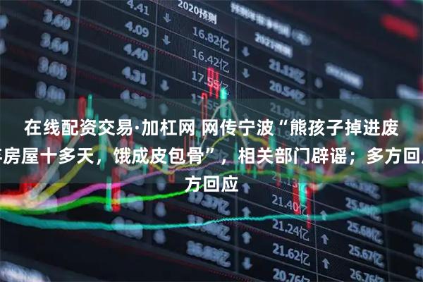 在线配资交易·加杠网 网传宁波“熊孩子掉进废弃房屋十多天，饿成皮包骨”，相关部门辟谣；多方回应